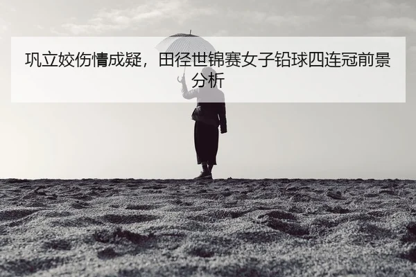 巩立姣伤情成疑，田径世锦赛女子铅球四连冠前景分析